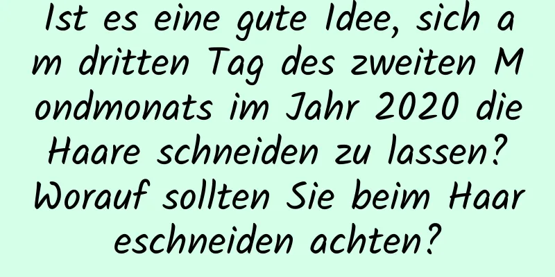 Ist es eine gute Idee, sich am dritten Tag des zweiten Mondmonats im Jahr 2020 die Haare schneiden zu lassen? Worauf sollten Sie beim Haareschneiden achten?