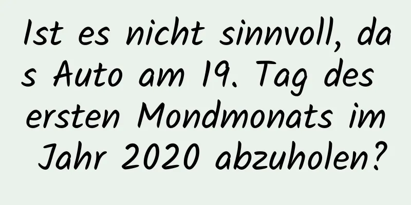 Ist es nicht sinnvoll, das Auto am 19. Tag des ersten Mondmonats im Jahr 2020 abzuholen?