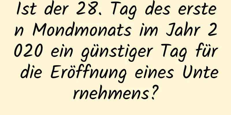 Ist der 28. Tag des ersten Mondmonats im Jahr 2020 ein günstiger Tag für die Eröffnung eines Unternehmens?