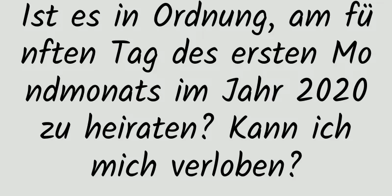 Ist es in Ordnung, am fünften Tag des ersten Mondmonats im Jahr 2020 zu heiraten? Kann ich mich verloben?