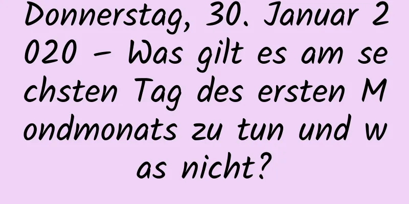 Donnerstag, 30. Januar 2020 – Was gilt es am sechsten Tag des ersten Mondmonats zu tun und was nicht?