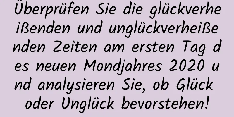 Überprüfen Sie die glückverheißenden und unglückverheißenden Zeiten am ersten Tag des neuen Mondjahres 2020 und analysieren Sie, ob Glück oder Unglück bevorstehen!