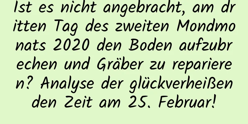 Ist es nicht angebracht, am dritten Tag des zweiten Mondmonats 2020 den Boden aufzubrechen und Gräber zu reparieren? Analyse der glückverheißenden Zeit am 25. Februar!