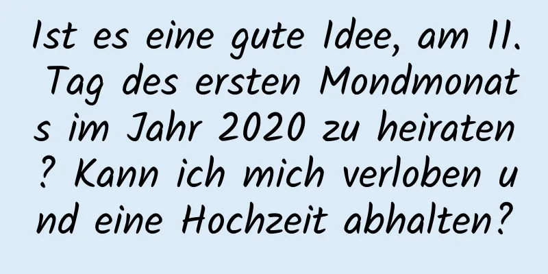 Ist es eine gute Idee, am 11. Tag des ersten Mondmonats im Jahr 2020 zu heiraten? Kann ich mich verloben und eine Hochzeit abhalten?