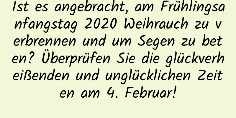 Ist es angebracht, am Frühlingsanfangstag 2020 Weihrauch zu verbrennen und um Segen zu beten? Überprüfen Sie die glückverheißenden und unglücklichen Zeiten am 4. Februar!