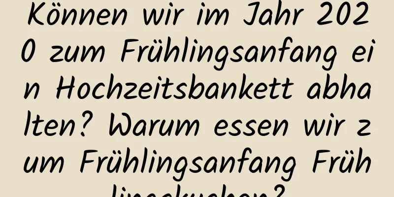 Können wir im Jahr 2020 zum Frühlingsanfang ein Hochzeitsbankett abhalten? Warum essen wir zum Frühlingsanfang Frühlingskuchen?