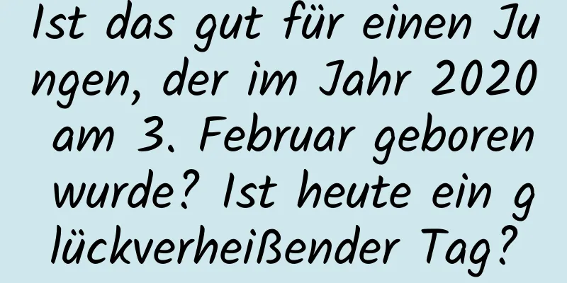 Ist das gut für einen Jungen, der im Jahr 2020 am 3. Februar geboren wurde? Ist heute ein glückverheißender Tag?