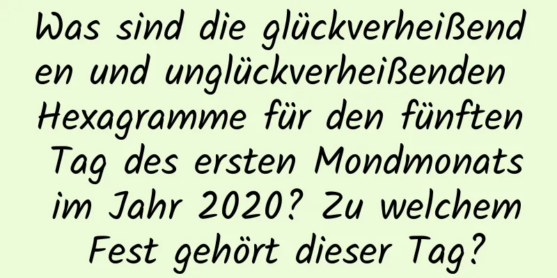 Was sind die glückverheißenden und unglückverheißenden Hexagramme für den fünften Tag des ersten Mondmonats im Jahr 2020? Zu welchem ​​Fest gehört dieser Tag?