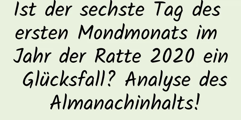 Ist der sechste Tag des ersten Mondmonats im Jahr der Ratte 2020 ein Glücksfall? Analyse des Almanachinhalts!