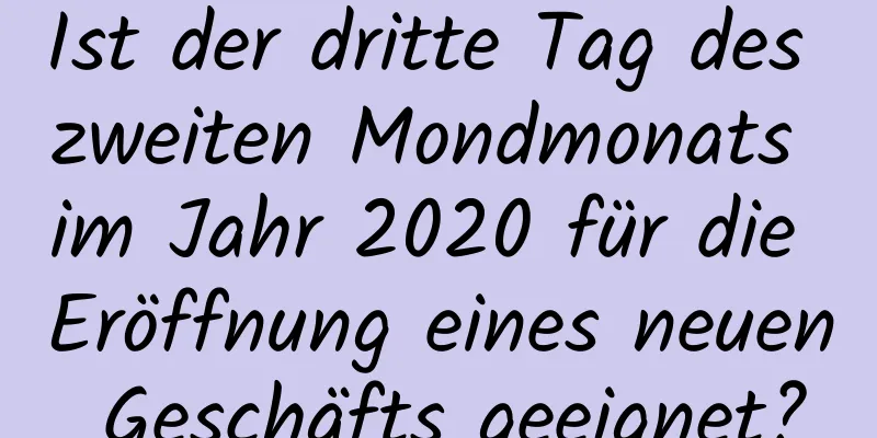 Ist der dritte Tag des zweiten Mondmonats im Jahr 2020 für die Eröffnung eines neuen Geschäfts geeignet?