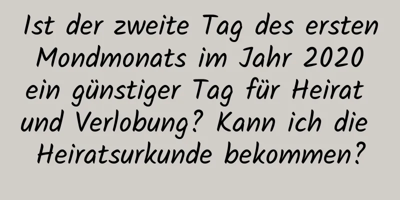 Ist der zweite Tag des ersten Mondmonats im Jahr 2020 ein günstiger Tag für Heirat und Verlobung? Kann ich die Heiratsurkunde bekommen?