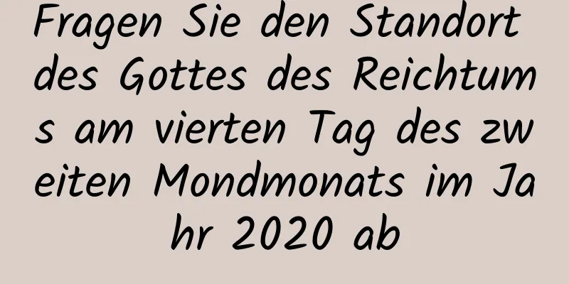 Fragen Sie den Standort des Gottes des Reichtums am vierten Tag des zweiten Mondmonats im Jahr 2020 ab