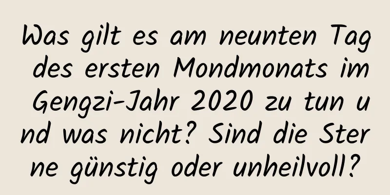 Was gilt es am neunten Tag des ersten Mondmonats im Gengzi-Jahr 2020 zu tun und was nicht? Sind die Sterne günstig oder unheilvoll?