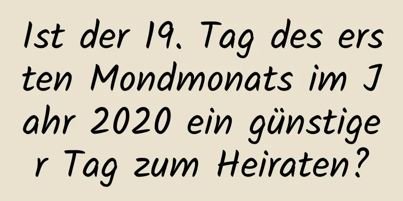 Ist der 19. Tag des ersten Mondmonats im Jahr 2020 ein günstiger Tag zum Heiraten?