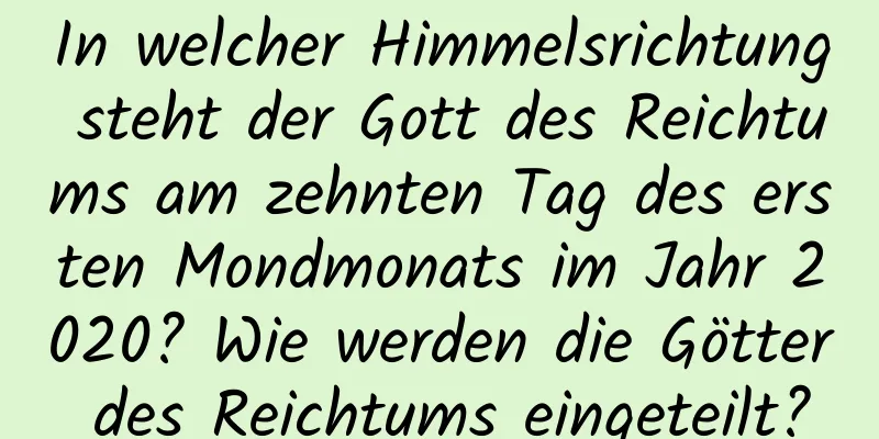 In welcher Himmelsrichtung steht der Gott des Reichtums am zehnten Tag des ersten Mondmonats im Jahr 2020? Wie werden die Götter des Reichtums eingeteilt?