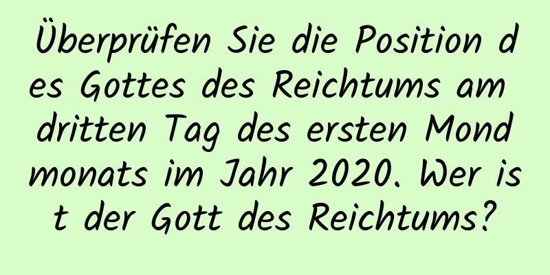 Überprüfen Sie die Position des Gottes des Reichtums am dritten Tag des ersten Mondmonats im Jahr 2020. Wer ist der Gott des Reichtums?