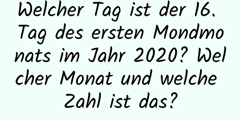 Welcher Tag ist der 16. Tag des ersten Mondmonats im Jahr 2020? Welcher Monat und welche Zahl ist das?