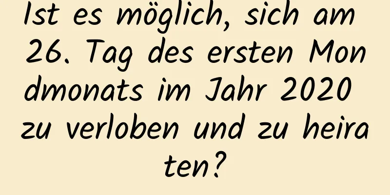 Ist es möglich, sich am 26. Tag des ersten Mondmonats im Jahr 2020 zu verloben und zu heiraten?