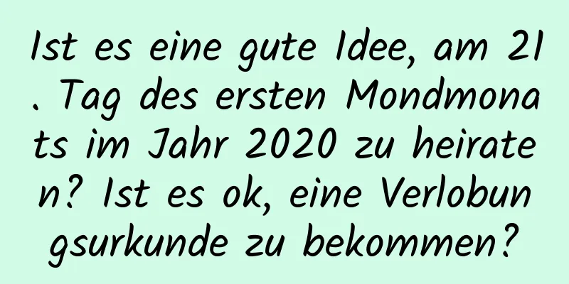 Ist es eine gute Idee, am 21. Tag des ersten Mondmonats im Jahr 2020 zu heiraten? Ist es ok, eine Verlobungsurkunde zu bekommen?