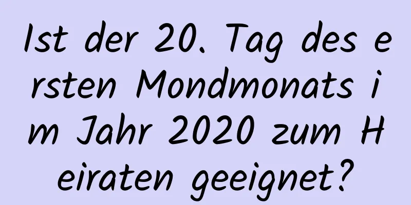 Ist der 20. Tag des ersten Mondmonats im Jahr 2020 zum Heiraten geeignet?