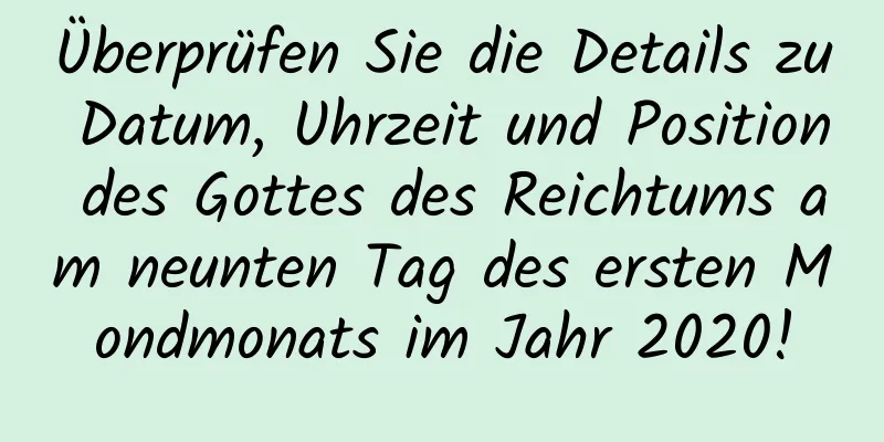 Überprüfen Sie die Details zu Datum, Uhrzeit und Position des Gottes des Reichtums am neunten Tag des ersten Mondmonats im Jahr 2020!