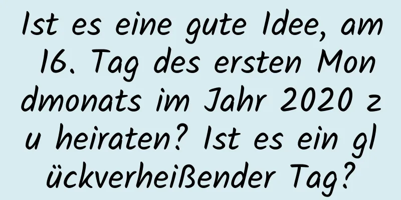 Ist es eine gute Idee, am 16. Tag des ersten Mondmonats im Jahr 2020 zu heiraten? Ist es ein glückverheißender Tag?