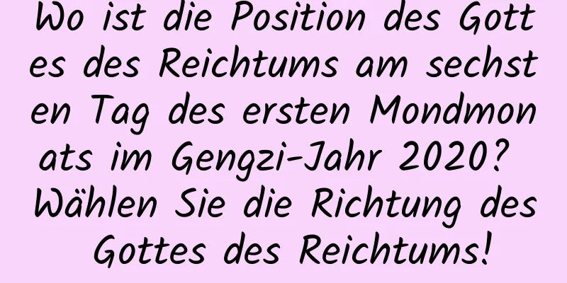 Wo ist die Position des Gottes des Reichtums am sechsten Tag des ersten Mondmonats im Gengzi-Jahr 2020? Wählen Sie die Richtung des Gottes des Reichtums!