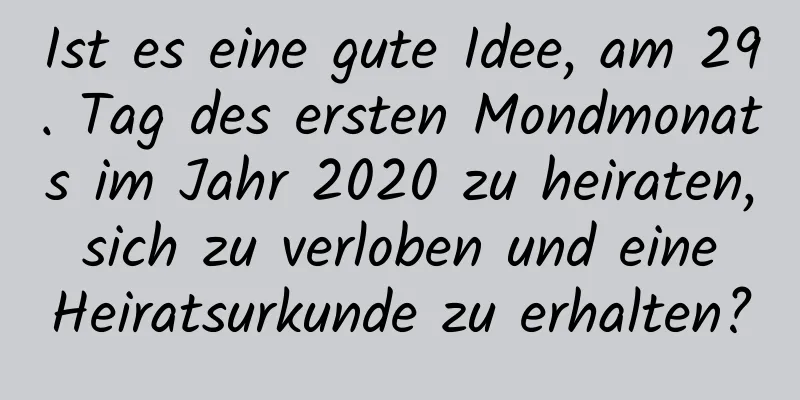 Ist es eine gute Idee, am 29. Tag des ersten Mondmonats im Jahr 2020 zu heiraten, sich zu verloben und eine Heiratsurkunde zu erhalten?