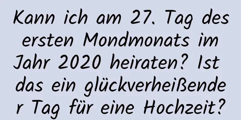 Kann ich am 27. Tag des ersten Mondmonats im Jahr 2020 heiraten? Ist das ein glückverheißender Tag für eine Hochzeit?