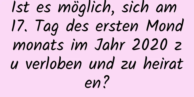 Ist es möglich, sich am 17. Tag des ersten Mondmonats im Jahr 2020 zu verloben und zu heiraten?