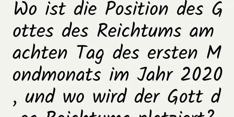 Wo ist die Position des Gottes des Reichtums am achten Tag des ersten Mondmonats im Jahr 2020, und wo wird der Gott des Reichtums platziert?