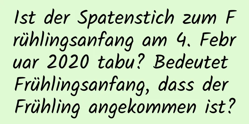 Ist der Spatenstich zum Frühlingsanfang am 4. Februar 2020 tabu? Bedeutet Frühlingsanfang, dass der Frühling angekommen ist?