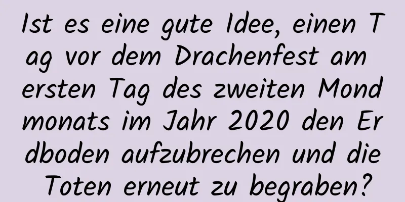 Ist es eine gute Idee, einen Tag vor dem Drachenfest am ersten Tag des zweiten Mondmonats im Jahr 2020 den Erdboden aufzubrechen und die Toten erneut zu begraben?