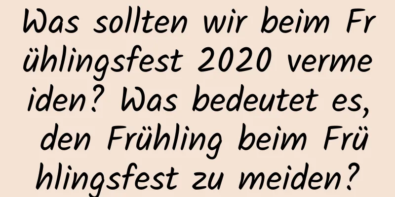 Was sollten wir beim Frühlingsfest 2020 vermeiden? Was bedeutet es, den Frühling beim Frühlingsfest zu meiden?