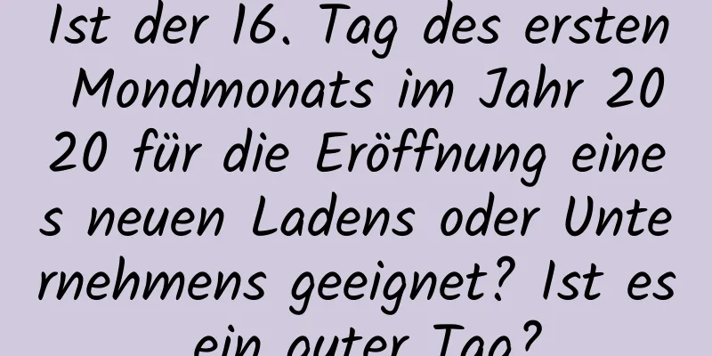 Ist der 16. Tag des ersten Mondmonats im Jahr 2020 für die Eröffnung eines neuen Ladens oder Unternehmens geeignet? Ist es ein guter Tag?