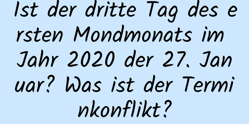 Ist der dritte Tag des ersten Mondmonats im Jahr 2020 der 27. Januar? Was ist der Terminkonflikt?