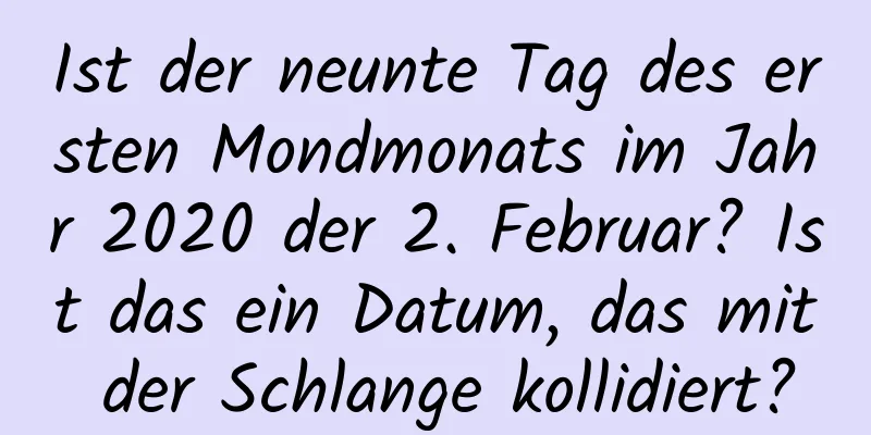 Ist der neunte Tag des ersten Mondmonats im Jahr 2020 der 2. Februar? Ist das ein Datum, das mit der Schlange kollidiert?