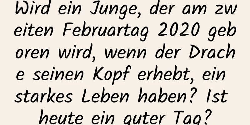 Wird ein Junge, der am zweiten Februartag 2020 geboren wird, wenn der Drache seinen Kopf erhebt, ein starkes Leben haben? Ist heute ein guter Tag?