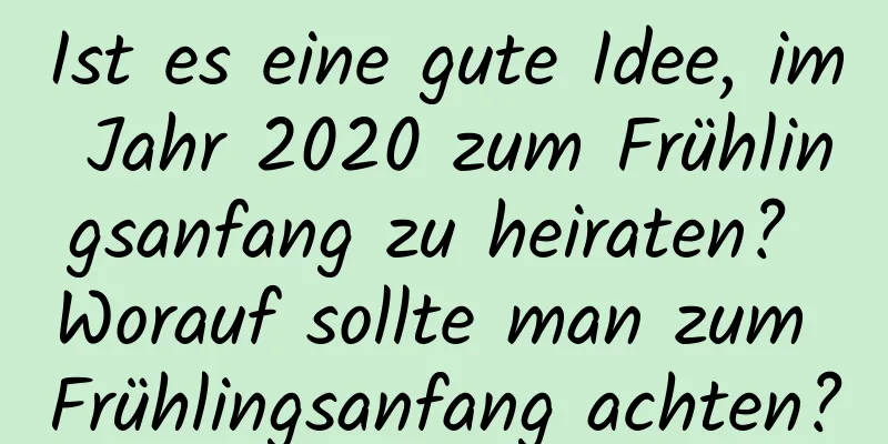 Ist es eine gute Idee, im Jahr 2020 zum Frühlingsanfang zu heiraten? Worauf sollte man zum Frühlingsanfang achten?