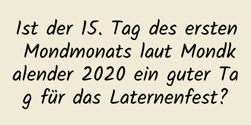 Ist der 15. Tag des ersten Mondmonats laut Mondkalender 2020 ein guter Tag für das Laternenfest?