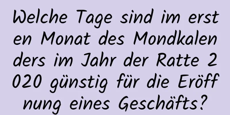 Welche Tage sind im ersten Monat des Mondkalenders im Jahr der Ratte 2020 günstig für die Eröffnung eines Geschäfts?