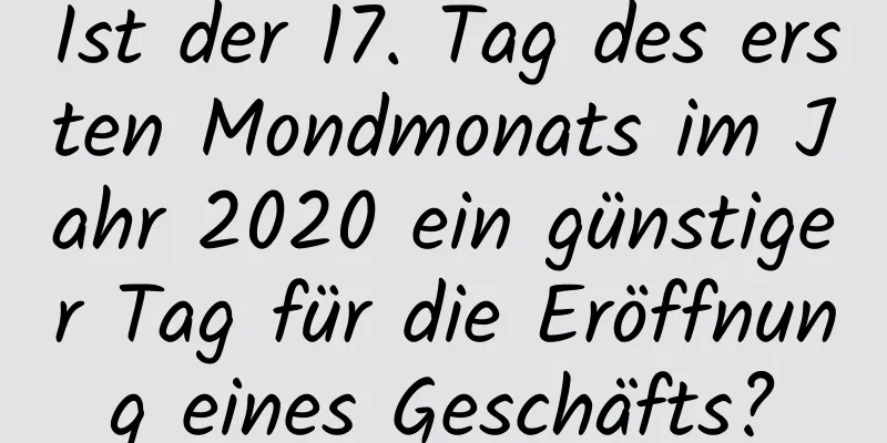 Ist der 17. Tag des ersten Mondmonats im Jahr 2020 ein günstiger Tag für die Eröffnung eines Geschäfts?