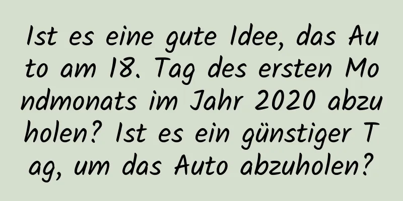 Ist es eine gute Idee, das Auto am 18. Tag des ersten Mondmonats im Jahr 2020 abzuholen? Ist es ein günstiger Tag, um das Auto abzuholen?