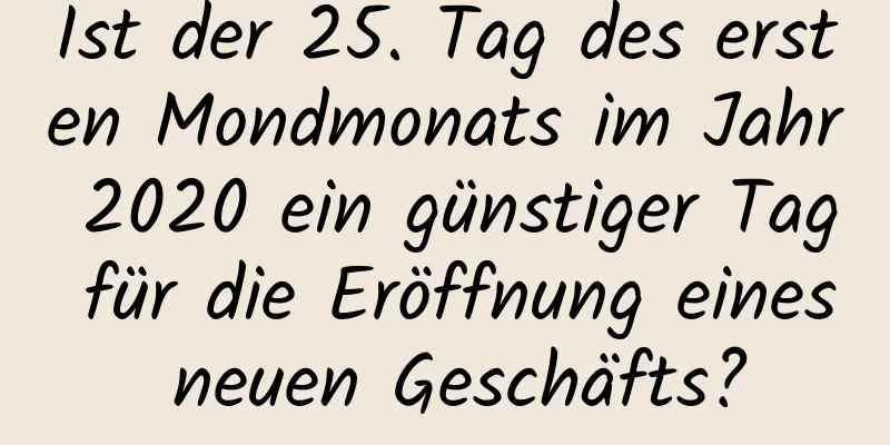 Ist der 25. Tag des ersten Mondmonats im Jahr 2020 ein günstiger Tag für die Eröffnung eines neuen Geschäfts?