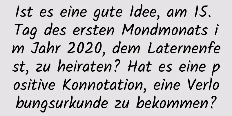 Ist es eine gute Idee, am 15. Tag des ersten Mondmonats im Jahr 2020, dem Laternenfest, zu heiraten? Hat es eine positive Konnotation, eine Verlobungsurkunde zu bekommen?