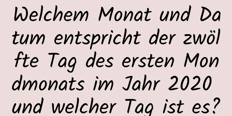 Welchem ​​Monat und Datum entspricht der zwölfte Tag des ersten Mondmonats im Jahr 2020 und welcher Tag ist es?