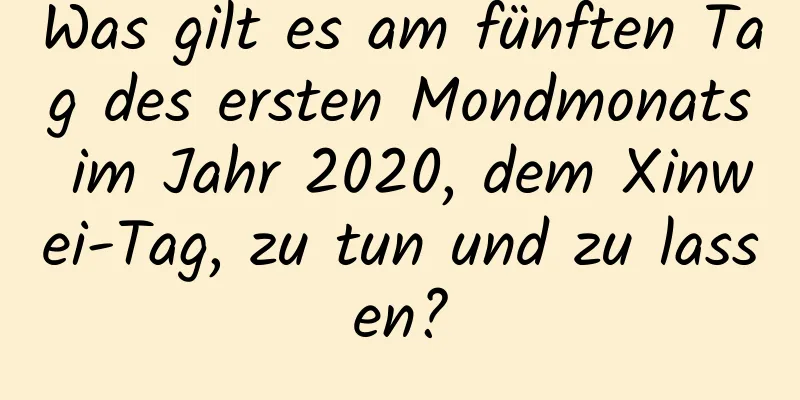 Was gilt es am fünften Tag des ersten Mondmonats im Jahr 2020, dem Xinwei-Tag, zu tun und zu lassen?