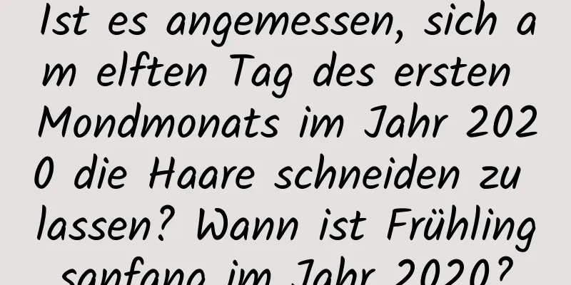 Ist es angemessen, sich am elften Tag des ersten Mondmonats im Jahr 2020 die Haare schneiden zu lassen? Wann ist Frühlingsanfang im Jahr 2020?