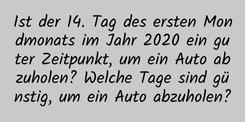 Ist der 14. Tag des ersten Mondmonats im Jahr 2020 ein guter Zeitpunkt, um ein Auto abzuholen? Welche Tage sind günstig, um ein Auto abzuholen?