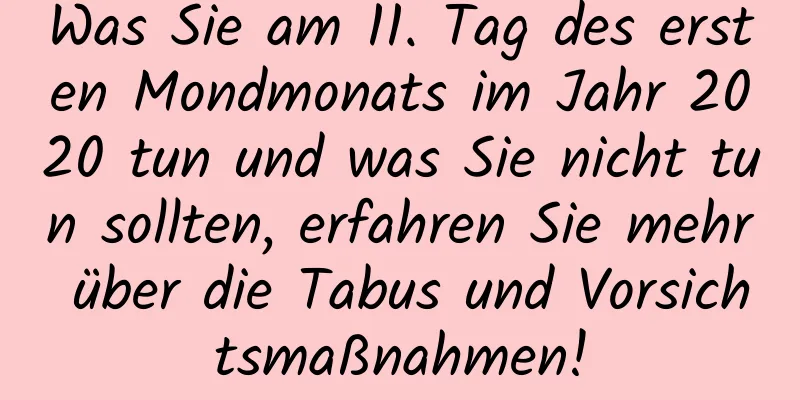 Was Sie am 11. Tag des ersten Mondmonats im Jahr 2020 tun und was Sie nicht tun sollten, erfahren Sie mehr über die Tabus und Vorsichtsmaßnahmen!